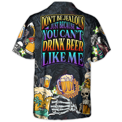 Beer Don't Be Jealous Just Because You Can't Drink Beer Like Me - Hawaiian Shirt